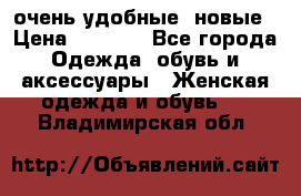 очень удобные. новые › Цена ­ 1 100 - Все города Одежда, обувь и аксессуары » Женская одежда и обувь   . Владимирская обл.